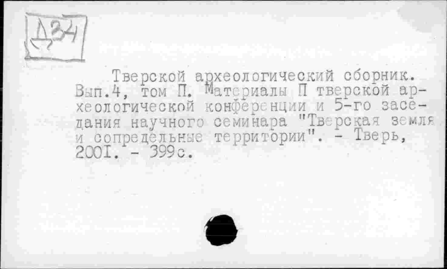 ﻿Тверской археологический сборник. Вып.4, том П. мат риалы П тверской археологической конфер нции и 5-го заседания научного семинара "Тв рская земля и сопредельные территории". - Тверь, 2001/- 399с.